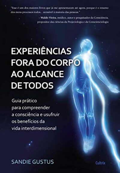 Experiências Fora do Corpo ao Alcance de Todos: Guia Prático Para Compreender a Consciência e Usufruir os Benefícios da Vida Interdimensional