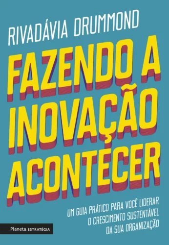Fazendo a inovação acontecer: um guia prático para você liderar o crescimento sustentável de sua organização