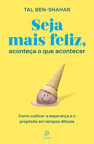 Seja mais feliz, aconteça o que acontecer: como cultivar a esperança e o propósito em tempos difíceis
